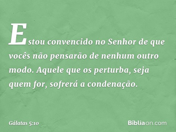 Estou convencido no Senhor de que vocês não pensarão de nenhum outro modo. Aquele que os perturba, seja quem for, sofrerá a condenação. -- Gálatas 5:10