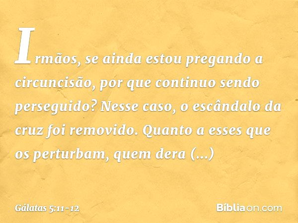 Irmãos, se ainda estou pregando a circuncisão, por que continuo sendo perseguido? Nesse caso, o escândalo da cruz foi removido. Quanto a esses que os perturbam,