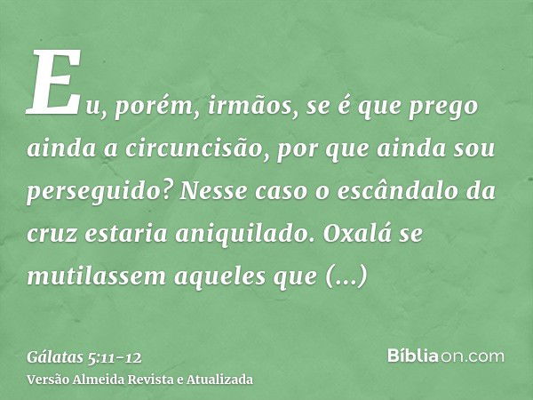 Eu, porém, irmãos, se é que prego ainda a circuncisão, por que ainda sou perseguido? Nesse caso o escândalo da cruz estaria aniquilado.Oxalá se mutilassem aquel