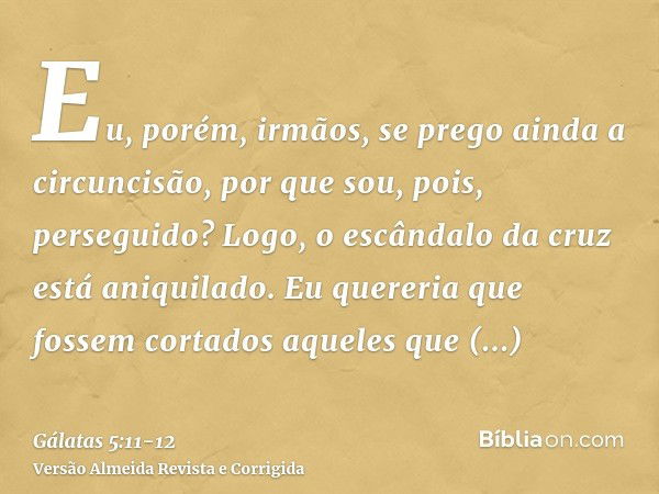 Eu, porém, irmãos, se prego ainda a circuncisão, por que sou, pois, perseguido? Logo, o escândalo da cruz está aniquilado.Eu quereria que fossem cortados aquele