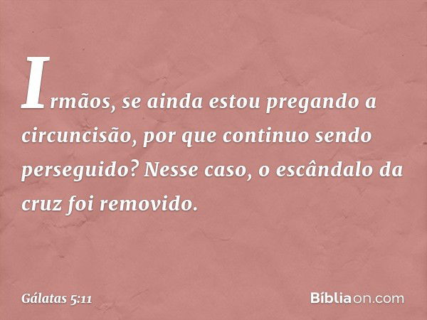 Irmãos, se ainda estou pregando a circuncisão, por que continuo sendo perseguido? Nesse caso, o escândalo da cruz foi removido. -- Gálatas 5:11