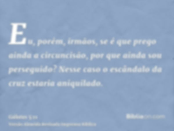 Eu, porém, irmãos, se é que prego ainda a circuncisão, por que ainda sou perseguido? Nesse caso o escândalo da cruz estaria aniquilado.