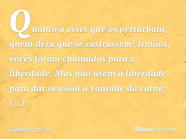 Quanto a esses que os perturbam, quem dera que se castrassem! Irmãos, vocês foram chamados para a liberdade. Mas não usem a liberdade para dar ocasião à vontade