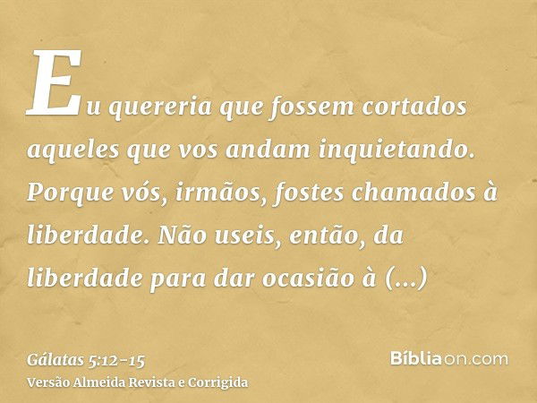 Eu quereria que fossem cortados aqueles que vos andam inquietando.Porque vós, irmãos, fostes chamados à liberdade. Não useis, então, da liberdade para dar ocasi