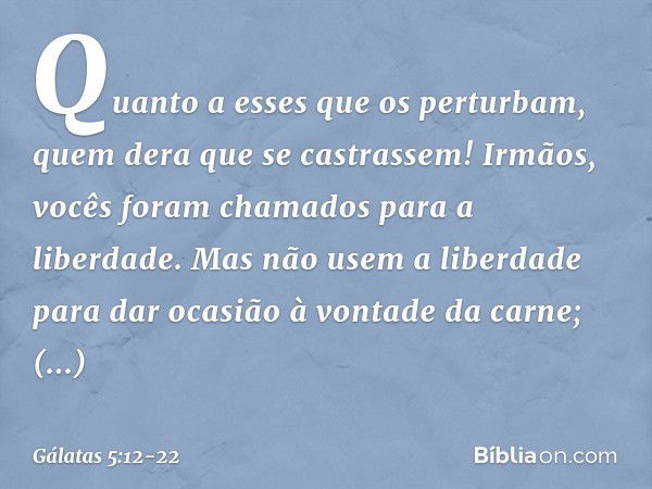 Quanto a esses que os perturbam, quem dera que se castrassem! Irmãos, vocês foram chamados para a liberdade. Mas não usem a liberdade para dar ocasião à vontade