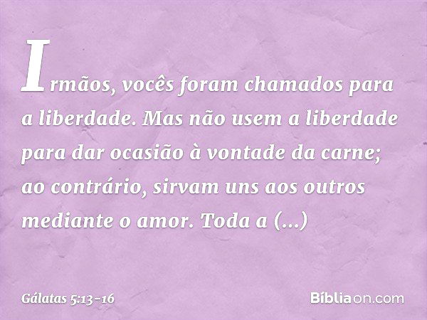 Irmãos, vocês foram chamados para a liberdade. Mas não usem a liberdade para dar ocasião à vontade da carne; ao contrário, sirvam uns aos outros mediante o amor