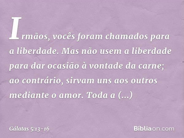 Irmãos, vocês foram chamados para a liberdade. Mas não usem a liberdade para dar ocasião à vontade da carne; ao contrário, sirvam uns aos outros mediante o amor