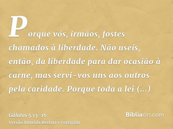 Porque vós, irmãos, fostes chamados à liberdade. Não useis, então, da liberdade para dar ocasião à carne, mas servi-vos uns aos outros pela caridade.Porque toda