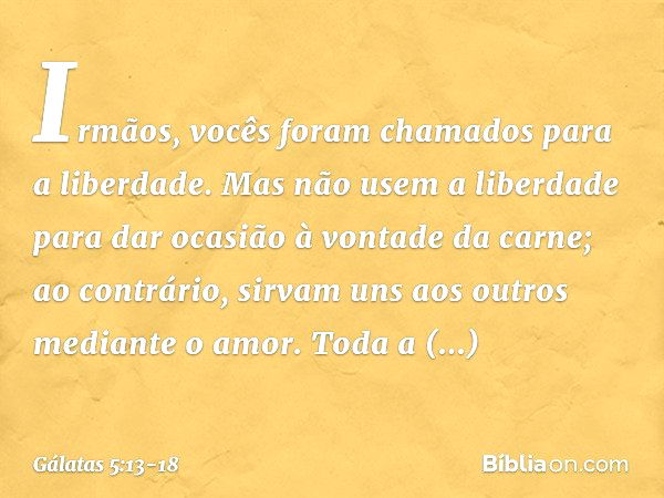 Irmãos, vocês foram chamados para a liberdade. Mas não usem a liberdade para dar ocasião à vontade da carne; ao contrário, sirvam uns aos outros mediante o amor