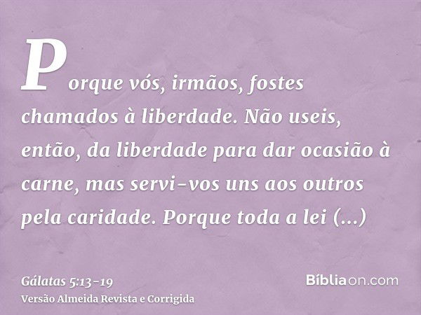 Porque vós, irmãos, fostes chamados à liberdade. Não useis, então, da liberdade para dar ocasião à carne, mas servi-vos uns aos outros pela caridade.Porque toda