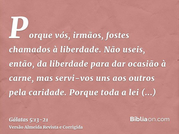 Porque vós, irmãos, fostes chamados à liberdade. Não useis, então, da liberdade para dar ocasião à carne, mas servi-vos uns aos outros pela caridade.Porque toda