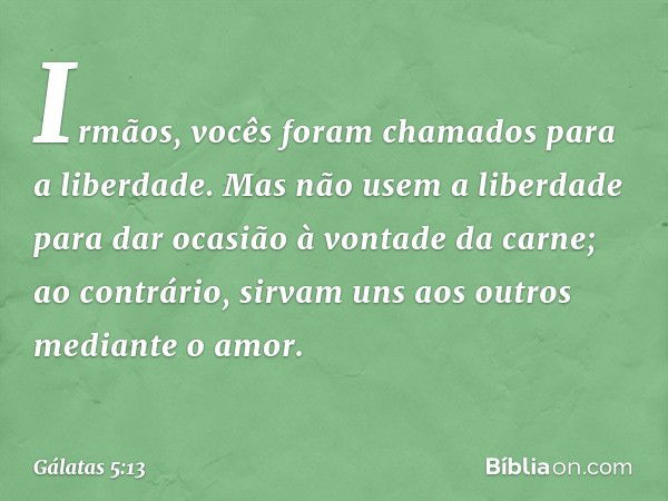 Irmãos, vocês foram chamados para a liberdade. Mas não usem a liberdade para dar ocasião à vontade da carne; ao contrário, sirvam uns aos outros mediante o amor