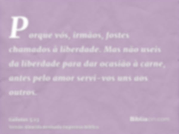 Porque vós, irmãos, fostes chamados à liberdade. Mas não useis da liberdade para dar ocasião à carne, antes pelo amor servi-vos uns aos outros.