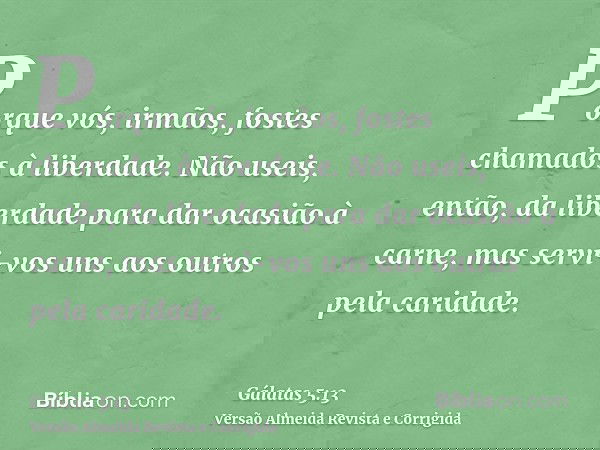 Porque vós, irmãos, fostes chamados à liberdade. Não useis, então, da liberdade para dar ocasião à carne, mas servi-vos uns aos outros pela caridade.