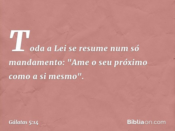 Toda a Lei se resume num só mandamento: "Ame o seu próximo como a si mesmo". -- Gálatas 5:14