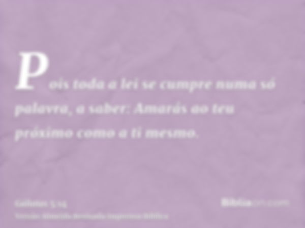 Pois toda a lei se cumpre numa só palavra, a saber: Amarás ao teu próximo como a ti mesmo.