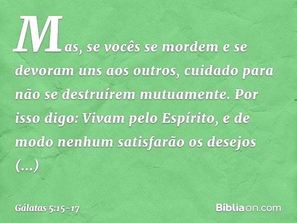 Mas, se vocês se mordem e se devoram uns aos outros, cuidado para não se destruírem mutuamente. Por isso digo: Vivam pelo Espírito, e de modo nenhum satisfarão 