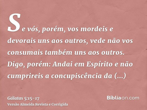 Se vós, porém, vos mordeis e devorais uns aos outros, vede não vos consumais também uns aos outros.Digo, porém: Andai em Espírito e não cumprireis a concupiscên