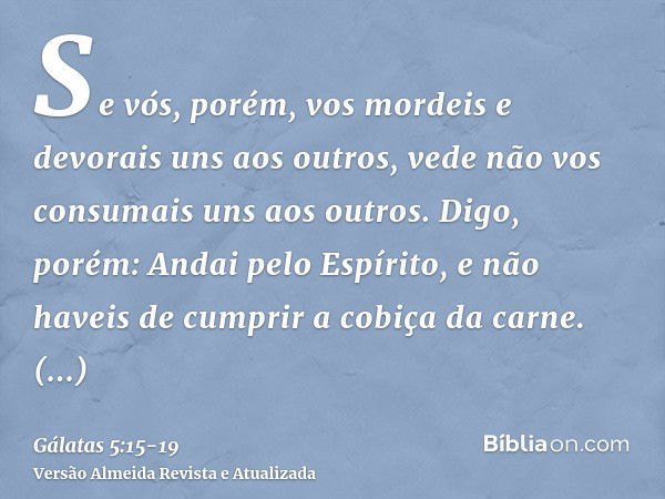 Se vós, porém, vos mordeis e devorais uns aos outros, vede não vos consumais uns aos outros.Digo, porém: Andai pelo Espírito, e não haveis de cumprir a cobiça d