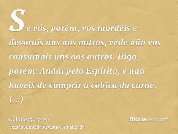 Se vós, porém, vos mordeis e devorais uns aos outros, vede não vos consumais uns aos outros.Digo, porém: Andai pelo Espírito, e não haveis de cumprir a cobiça d