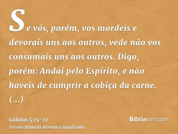 Se vós, porém, vos mordeis e devorais uns aos outros, vede não vos consumais uns aos outros.Digo, porém: Andai pelo Espírito, e não haveis de cumprir a cobiça d