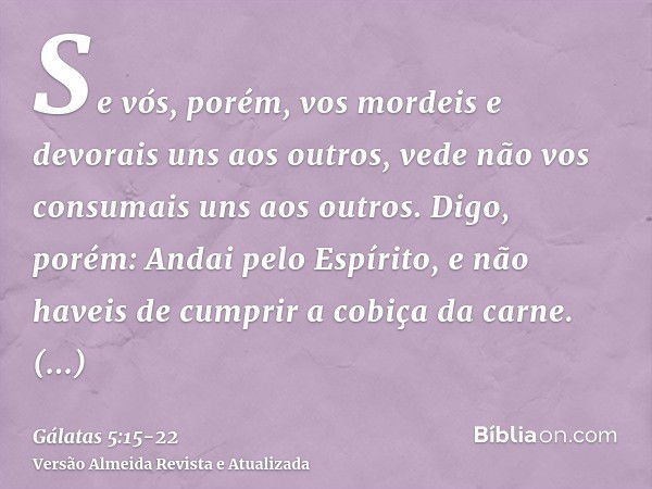 Se vós, porém, vos mordeis e devorais uns aos outros, vede não vos consumais uns aos outros.Digo, porém: Andai pelo Espírito, e não haveis de cumprir a cobiça d