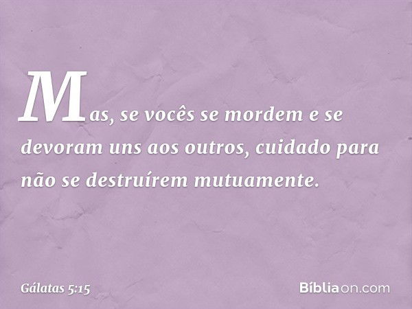 Mas, se vocês se mordem e se devoram uns aos outros, cuidado para não se destruírem mutuamente. -- Gálatas 5:15