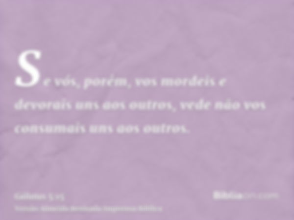 Se vós, porém, vos mordeis e devorais uns aos outros, vede não vos consumais uns aos outros.