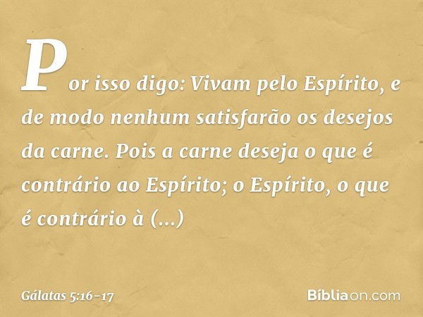 Por isso digo: Vivam pelo Espírito, e de modo nenhum satisfarão os desejos da carne. Pois a carne deseja o que é contrário ao Espírito; o Espírito, o que é cont