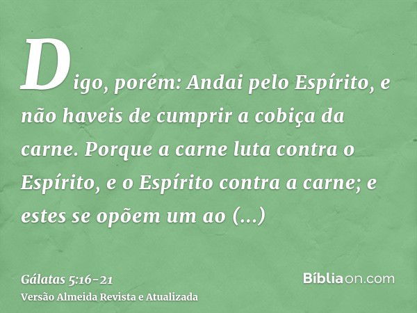 Digo, porém: Andai pelo Espírito, e não haveis de cumprir a cobiça da carne.Porque a carne luta contra o Espírito, e o Espírito contra a carne; e estes se opõem