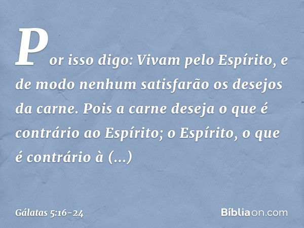 Por isso digo: Vivam pelo Espírito, e de modo nenhum satisfarão os desejos da carne. Pois a carne deseja o que é contrário ao Espírito; o Espírito, o que é cont