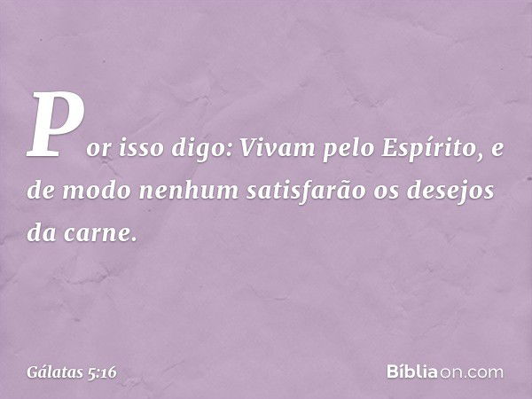 Por isso digo: Vivam pelo Espírito, e de modo nenhum satisfarão os desejos da carne. -- Gálatas 5:16