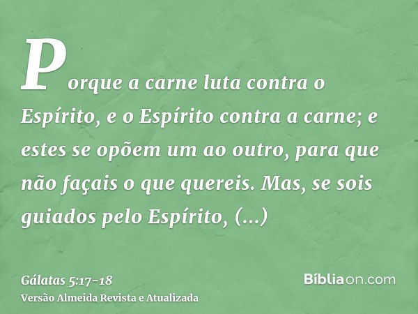 Porque a carne luta contra o Espírito, e o Espírito contra a carne; e estes se opõem um ao outro, para que não façais o que quereis.Mas, se sois guiados pelo Es