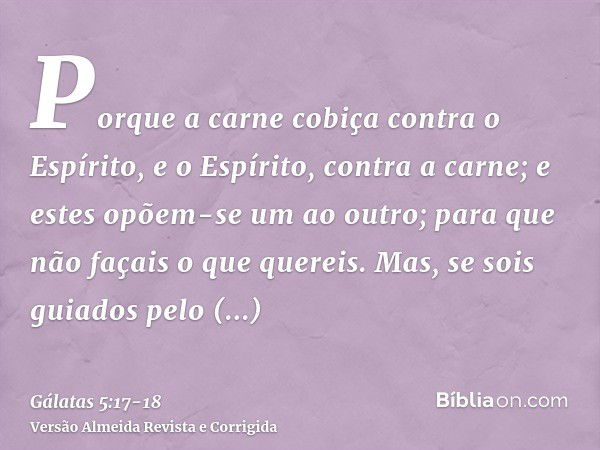 Porque a carne cobiça contra o Espírito, e o Espírito, contra a carne; e estes opõem-se um ao outro; para que não façais o que quereis.Mas, se sois guiados pelo