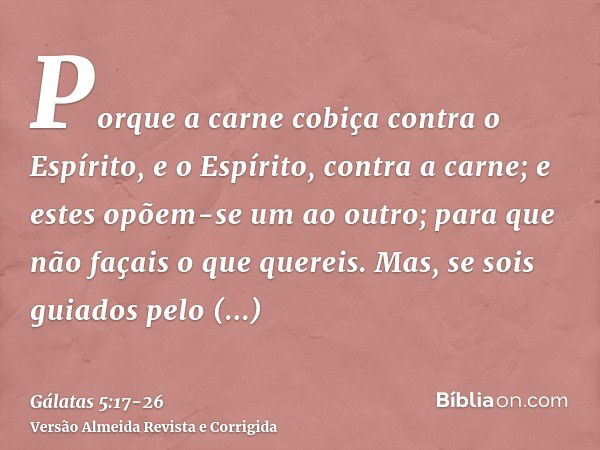 Porque a carne cobiça contra o Espírito, e o Espírito, contra a carne; e estes opõem-se um ao outro; para que não façais o que quereis.Mas, se sois guiados pelo