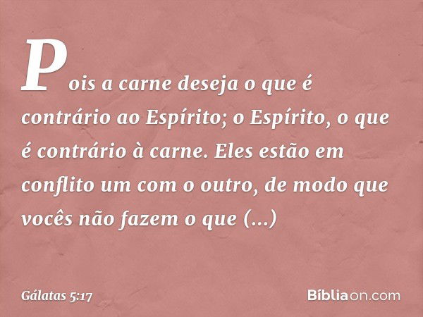 Pois a carne deseja o que é contrário ao Espírito; o Espírito, o que é contrário à carne. Eles estão em conflito um com o outro, de modo que vocês não fazem o q