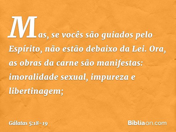 Mas, se vocês são guiados pelo Espírito, não estão debaixo da Lei. Ora, as obras da carne são manifestas: imoralidade sexual, impureza e libertinagem; -- Gálata