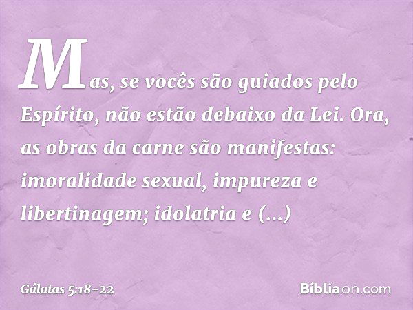 Mas, se vocês são guiados pelo Espírito, não estão debaixo da Lei. Ora, as obras da carne são manifestas: imoralidade sexual, impureza e libertinagem; idolatria