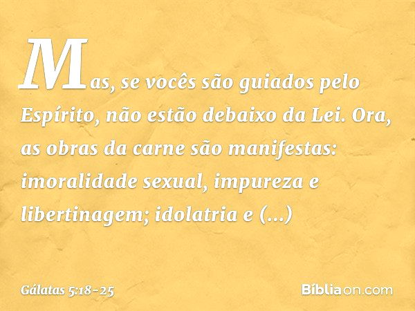 Mas, se vocês são guiados pelo Espírito, não estão debaixo da Lei. Ora, as obras da carne são manifestas: imoralidade sexual, impureza e libertinagem; idolatria