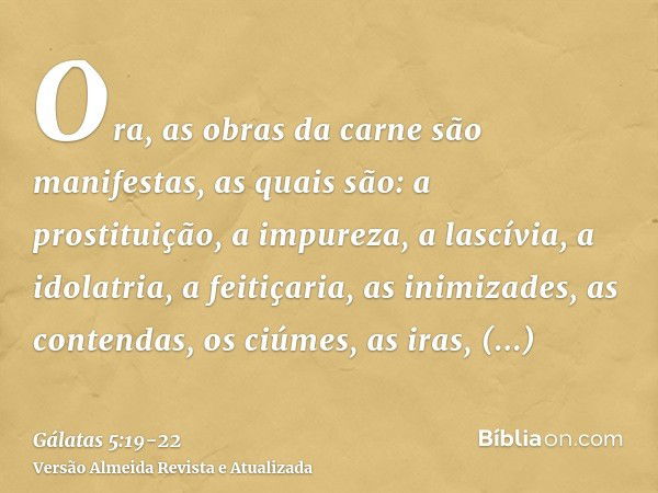 Ora, as obras da carne são manifestas, as quais são: a prostituição, a impureza, a lascívia,a idolatria, a feitiçaria, as inimizades, as contendas, os ciúmes, a