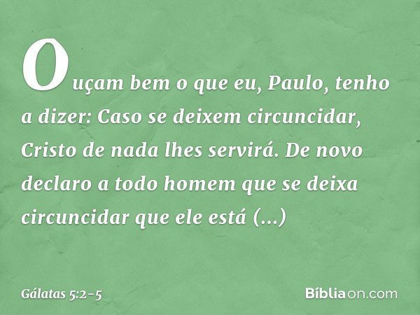 Ouçam bem o que eu, Paulo, tenho a dizer: Caso se deixem circuncidar, Cristo de nada lhes servirá. De novo declaro a todo homem que se deixa circuncidar que ele