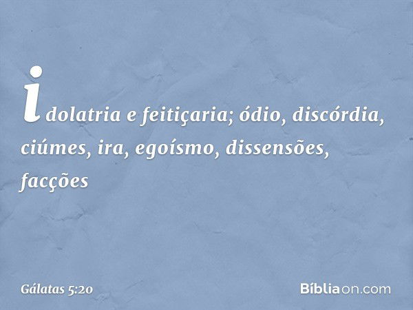 idolatria e feitiçaria; ódio, discórdia, ciúmes, ira, egoísmo, dissensões, facções -- Gálatas 5:20