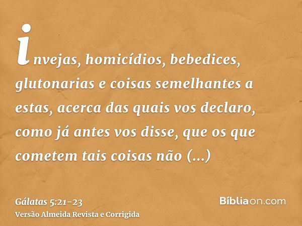 invejas, homicídios, bebedices, glutonarias e coisas semelhantes a estas, acerca das quais vos declaro, como já antes vos disse, que os que cometem tais coisas 