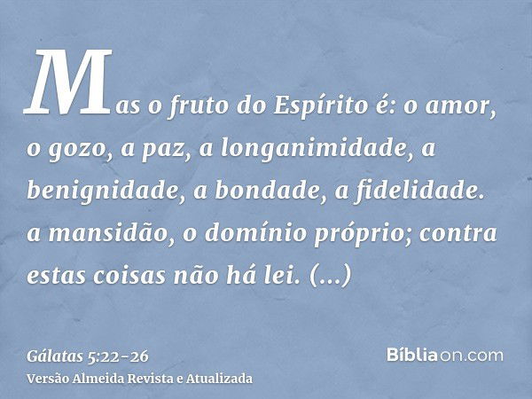 Mas o fruto do Espírito é: o amor, o gozo, a paz, a longanimidade, a benignidade, a bondade, a fidelidade.a mansidão, o domínio próprio; contra estas coisas não