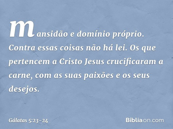 mansidão e domínio próprio. Contra essas coisas não há lei. Os que pertencem a Cristo Jesus crucificaram a carne, com as suas paixões e os seus desejos. -- Gála