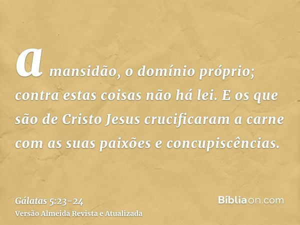 a mansidão, o domínio próprio; contra estas coisas não há lei.E os que são de Cristo Jesus crucificaram a carne com as suas paixões e concupiscências.