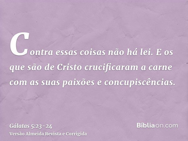 Contra essas coisas não há lei.E os que são de Cristo crucificaram a carne com as suas paixões e concupiscências.