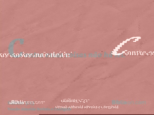 Contra essas coisas não há lei.