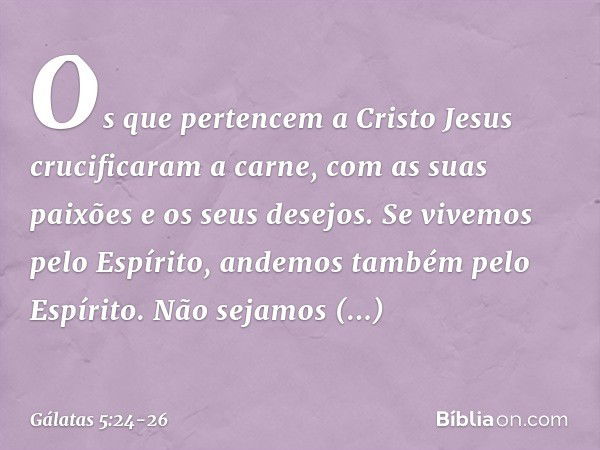 Os que pertencem a Cristo Jesus crucificaram a carne, com as suas paixões e os seus desejos. Se vivemos pelo Espírito, andemos também pelo Espírito. Não sejamos