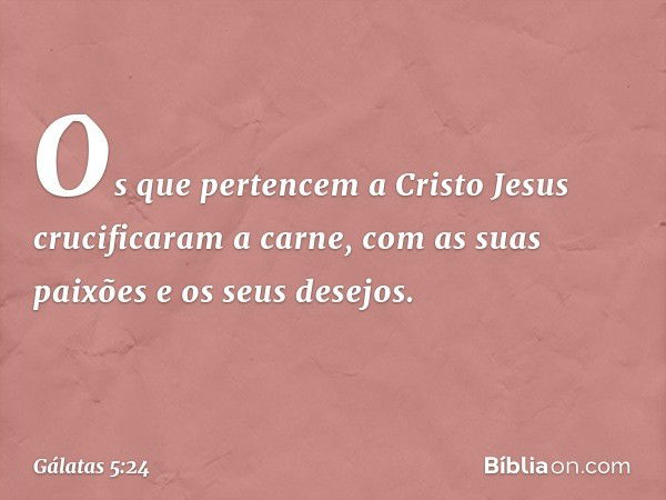 Os que pertencem a Cristo Jesus crucificaram a carne, com as suas paixões e os seus desejos. -- Gálatas 5:24